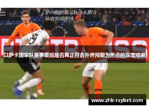 以萨卡国家队赛事表现是否真正符合外界预期为焦点的深度观察