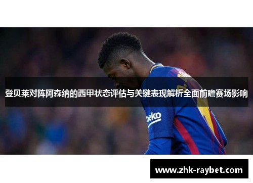 登贝莱对阵阿森纳的西甲状态评估与关键表现解析全面前瞻赛场影响 登贝莱对阵阿森纳的西甲状态评估与关键表现解析全面前瞻赛场影响