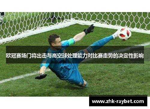 欧冠赛场门将出击与高空球处理能力对比赛走势的决定性影响