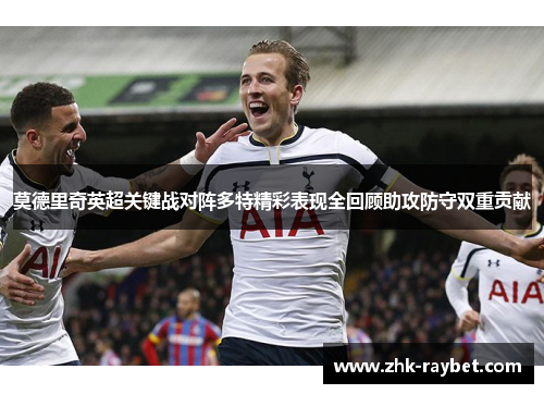 莫德里奇英超关键战对阵多特精彩表现全回顾助攻防守双重贡献
