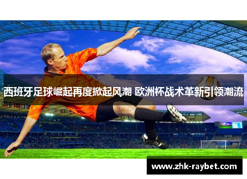 西班牙足球崛起再度掀起风潮 欧洲杯战术革新引领潮流