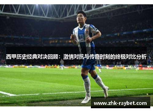 西甲历史经典对决回顾：激情对抗与传奇时刻的终极对比分析