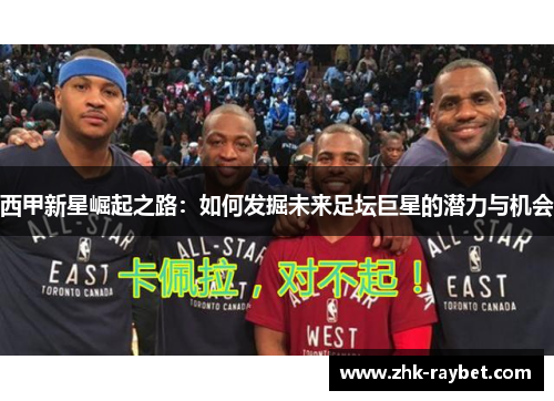 西甲新星崛起之路：如何发掘未来足坛巨星的潜力与机会