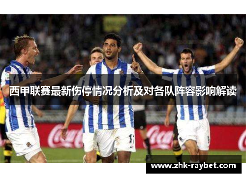 西甲联赛最新伤停情况分析及对各队阵容影响解读 西甲联赛最新伤停情况分析及对各队阵容影响解读