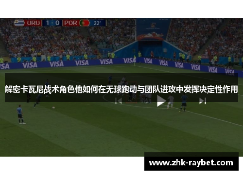 解密卡瓦尼战术角色他如何在无球跑动与团队进攻中发挥决定性作用 解密卡瓦尼战术角色他如何在无球跑动与团队进攻中发挥决定性作用