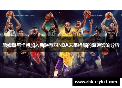 詹姆斯与卡特加入新联赛对NBA未来格局的深远影响分析 詹姆斯与卡特加入新联赛对NBA未来格局的深远影响分析