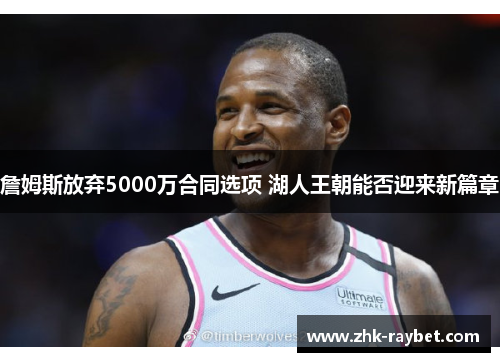 詹姆斯放弃5000万合同选项 湖人王朝能否迎来新篇章 詹姆斯放弃5000万合同选项 湖人王朝能否迎来新篇章