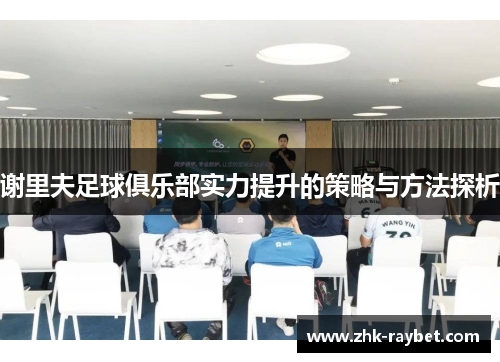 谢里夫足球俱乐部实力提升的策略与方法探析 谢里夫足球俱乐部实力提升的策略与方法探析