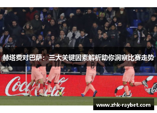 赫塔费对巴萨:三大关键因素解析助你洞察比赛走势 赫塔费对巴萨:三大关键因素解析助你洞察比赛走势