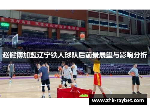赵健博加盟辽宁铁人球队后前景展望与影响分析 赵健博加盟辽宁铁人球队后前景展望与影响分析