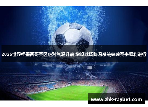 2026世界杯墨西哥赛区应对气温升高 增设球场降温系统保障赛事顺利进行 2026世界杯墨西哥赛区应对气温升高 增设球场降温系统保障赛事顺利进行