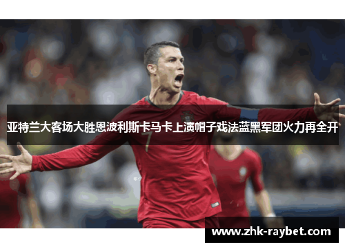 亚特兰大客场大胜恩波利斯卡马卡上演帽子戏法蓝黑军团火力再全开