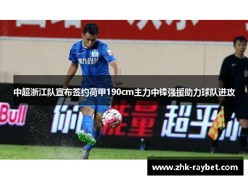 中超浙江队宣布签约荷甲190cm主力中锋强援助力球队进攻 中超浙江队宣布签约荷甲190cm主力中锋强援助力球队进攻