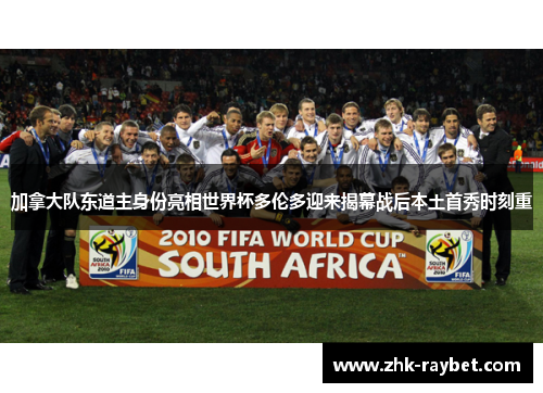 加拿大队东道主身份亮相世界杯多伦多迎来揭幕战后本土首秀时刻重