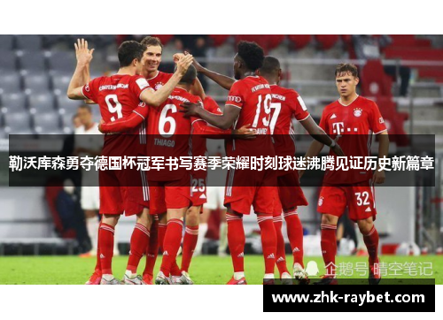 勒沃库森勇夺德国杯冠军书写赛季荣耀时刻球迷沸腾见证历史新篇章 勒沃库森勇夺德国杯冠军书写赛季荣耀时刻球迷沸腾见证历史新篇章