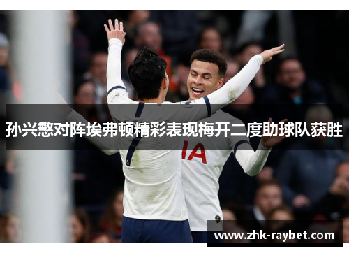 孙兴慜对阵埃弗顿精彩表现梅开二度助球队获胜