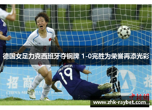 德国女足力克西班牙夺铜牌 1-0完胜为荣誉再添光彩 德国女足力克西班牙夺铜牌 1-0完胜为荣誉再添光彩