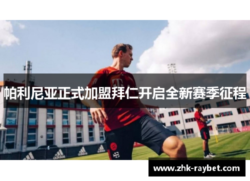 帕利尼亚正式加盟拜仁开启全新赛季征程 帕利尼亚正式加盟拜仁开启全新赛季征程