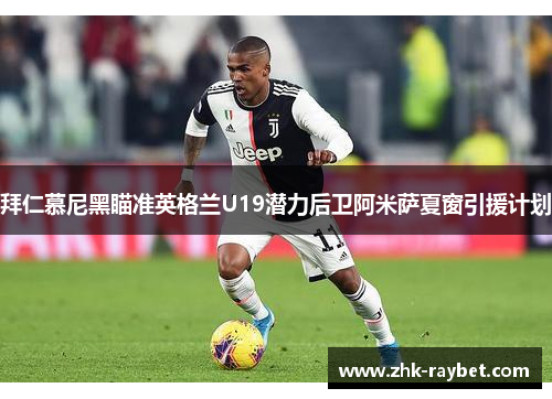 拜仁慕尼黑瞄准英格兰U19潜力后卫阿米萨夏窗引援计划