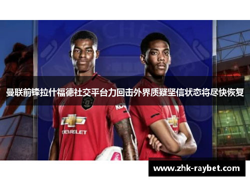 曼联前锋拉什福德社交平台力回击外界质疑坚信状态将尽快恢复