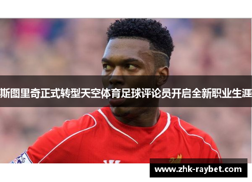 斯图里奇正式转型天空体育足球评论员开启全新职业生涯 斯图里奇正式转型天空体育足球评论员开启全新职业生涯