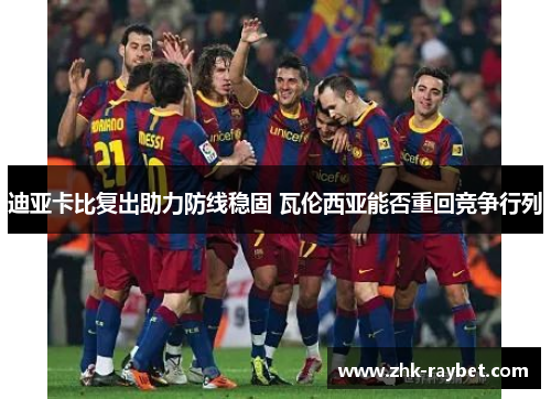 迪亚卡比复出助力防线稳固 瓦伦西亚能否重回竞争行列