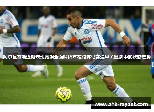 阿尔瓦雷斯近期表现亮眼全面解析其在对阵马赛法甲关键战中的状态走势