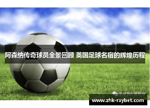 阿森纳传奇球员全景回顾 英国足球名宿的辉煌历程