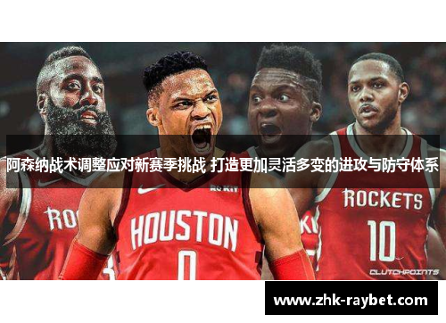 阿森纳战术调整应对新赛季挑战 打造更加灵活多变的进攻与防守体系