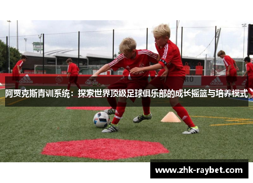 阿贾克斯青训系统:探索世界顶级足球俱乐部的成长摇篮与培养模式 阿贾克斯青训系统:探索世界顶级足球俱乐部的成长摇篮与培养模式