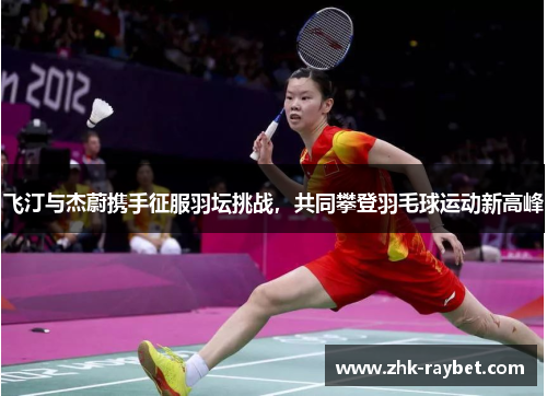 飞汀与杰蔚携手征服羽坛挑战,共同攀登羽毛球运动新高峰 飞汀与杰蔚携手征服羽坛挑战,共同攀登羽毛球运动新高峰