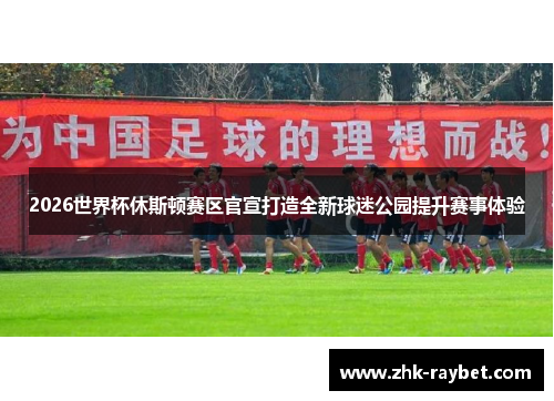 2026世界杯休斯顿赛区官宣打造全新球迷公园提升赛事体验 2026世界杯休斯顿赛区官宣打造全新球迷公园提升赛事体验