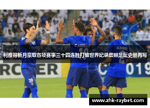 利雅得新月豪取各项赛事三十四连胜打破世界纪录震撼足坛史册再写 利雅得新月豪取各项赛事三十四连胜打破世界纪录震撼足坛史册再写