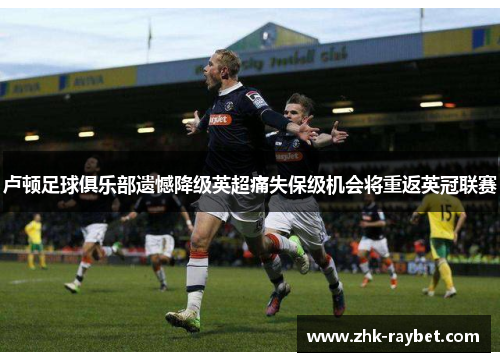 卢顿足球俱乐部遗憾降级英超痛失保级机会将重返英冠联赛 卢顿足球俱乐部遗憾降级英超痛失保级机会将重返英冠联赛