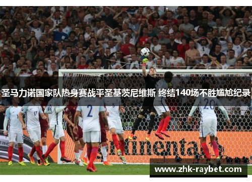 圣马力诺国家队热身赛战平圣基茨尼维斯 终结140场不胜尴尬纪录 圣马力诺国家队热身赛战平圣基茨尼维斯 终结140场不胜尴尬纪录