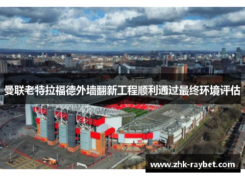 曼联老特拉福德外墙翻新工程顺利通过最终环境评估 曼联老特拉福德外墙翻新工程顺利通过最终环境评估