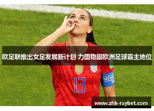 欧足联推出女足发展新计划 力图稳固欧洲足球霸主地位 欧足联推出女足发展新计划 力图稳固欧洲足球霸主地位