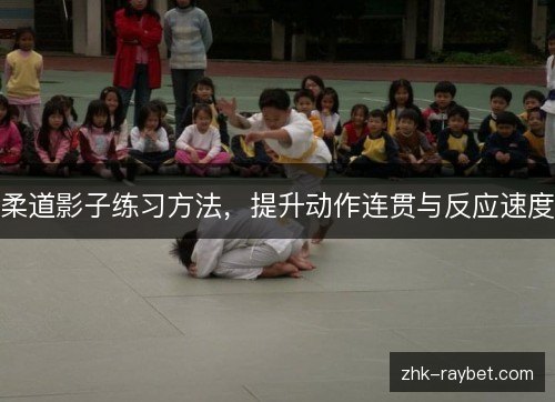 柔道影子练习方法,提升动作连贯与反应速度 柔道影子练习方法,提升动作连贯与反应速度