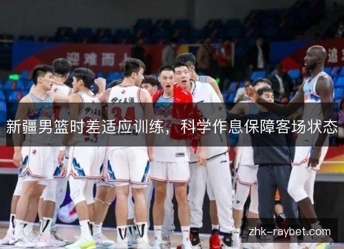 新疆男篮时差适应训练，科学作息保障客场状态